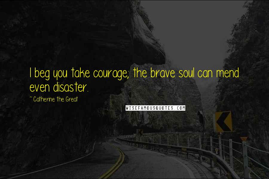 Catherine The Great Quotes: I beg you take courage; the brave soul can mend even disaster.