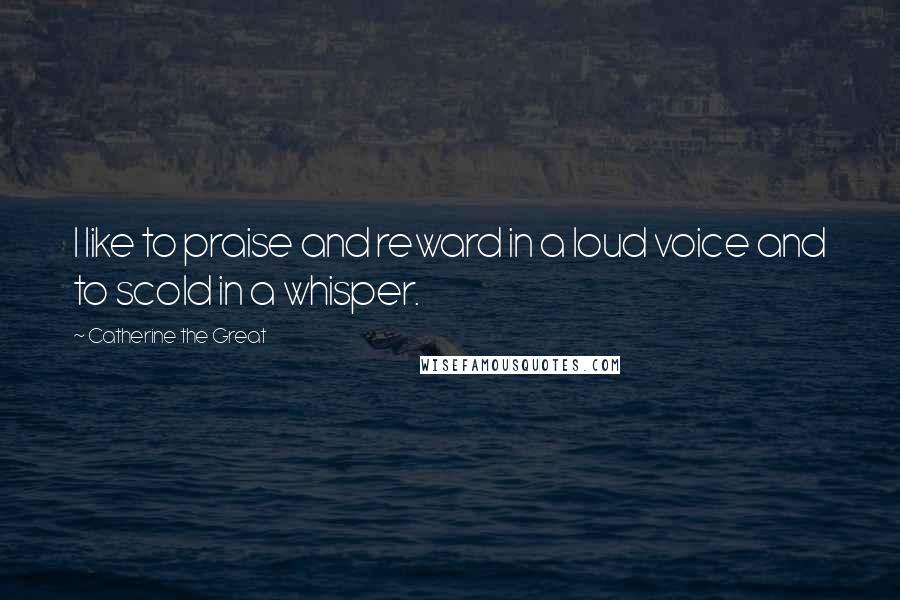 Catherine The Great Quotes: I like to praise and reward in a loud voice and to scold in a whisper.