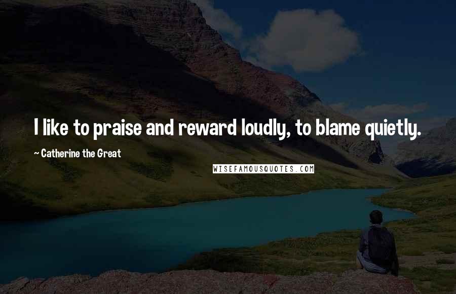 Catherine The Great Quotes: I like to praise and reward loudly, to blame quietly.