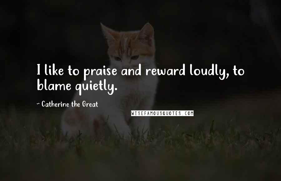 Catherine The Great Quotes: I like to praise and reward loudly, to blame quietly.