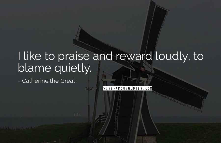 Catherine The Great Quotes: I like to praise and reward loudly, to blame quietly.