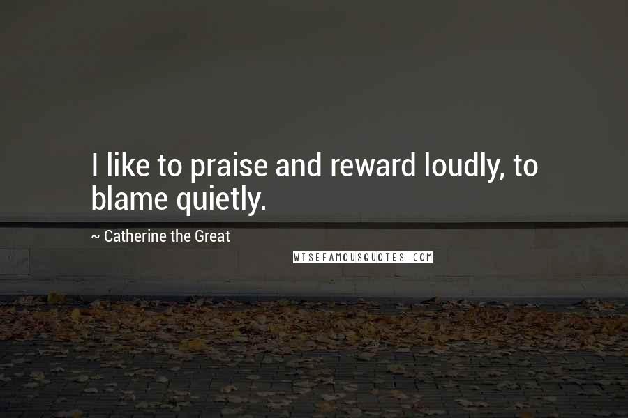 Catherine The Great Quotes: I like to praise and reward loudly, to blame quietly.