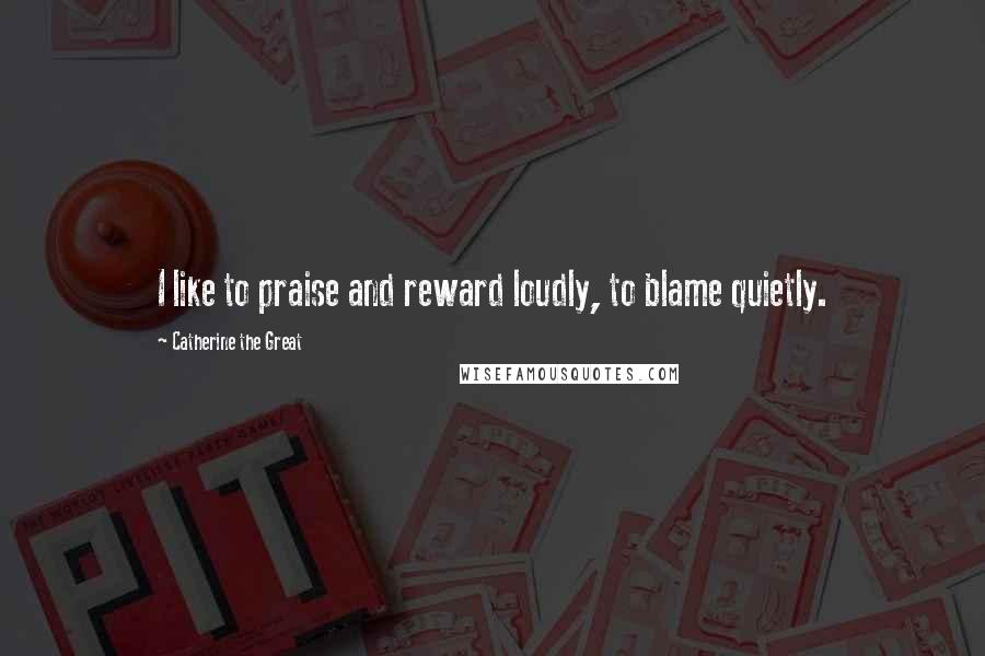 Catherine The Great Quotes: I like to praise and reward loudly, to blame quietly.