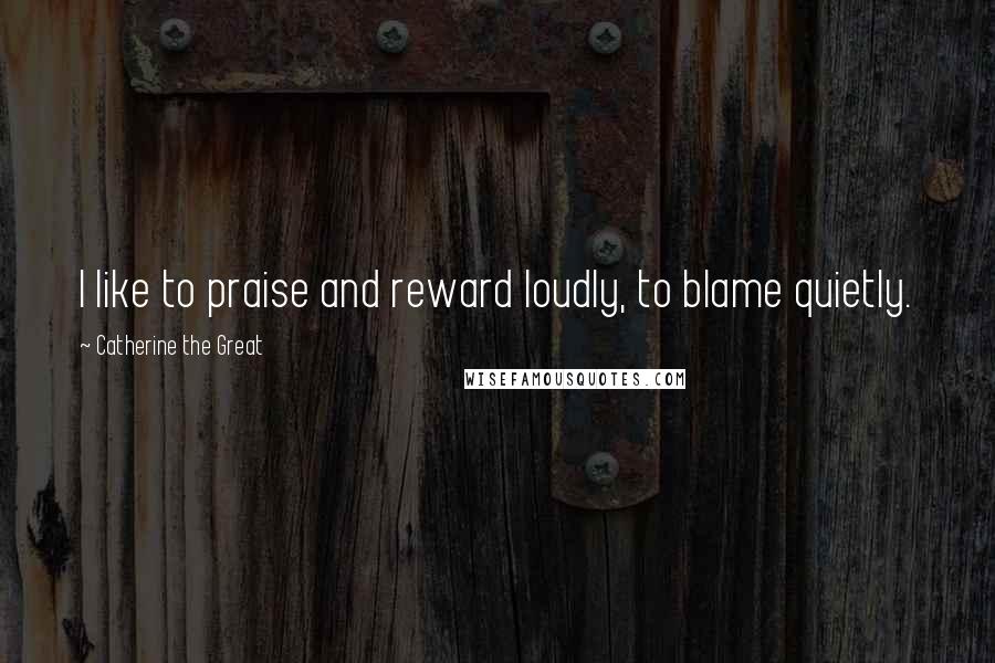 Catherine The Great Quotes: I like to praise and reward loudly, to blame quietly.