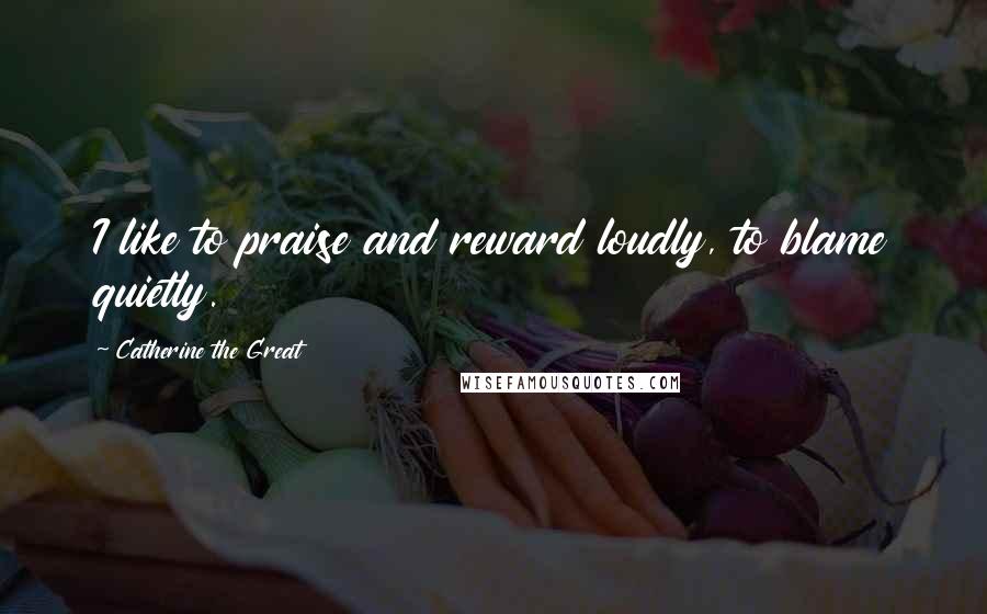 Catherine The Great Quotes: I like to praise and reward loudly, to blame quietly.