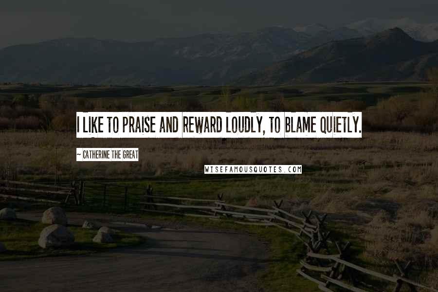 Catherine The Great Quotes: I like to praise and reward loudly, to blame quietly.