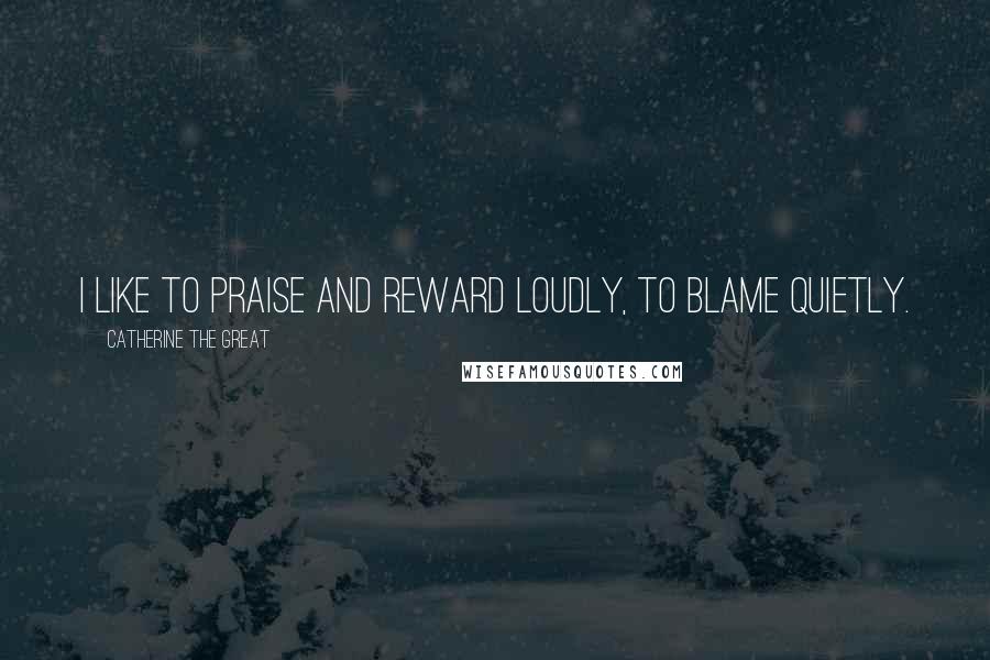 Catherine The Great Quotes: I like to praise and reward loudly, to blame quietly.