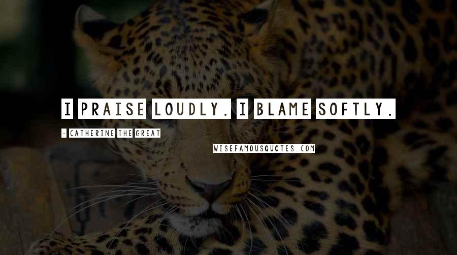 Catherine The Great Quotes: I praise loudly. I blame softly.