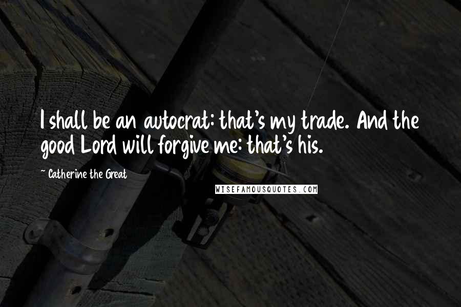 Catherine The Great Quotes: I shall be an autocrat: that's my trade. And the good Lord will forgive me: that's his.