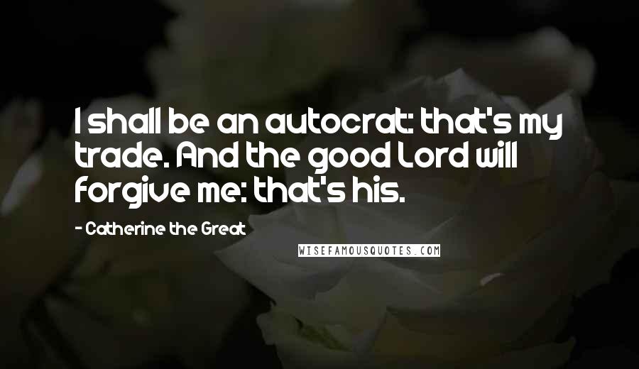 Catherine The Great Quotes: I shall be an autocrat: that's my trade. And the good Lord will forgive me: that's his.