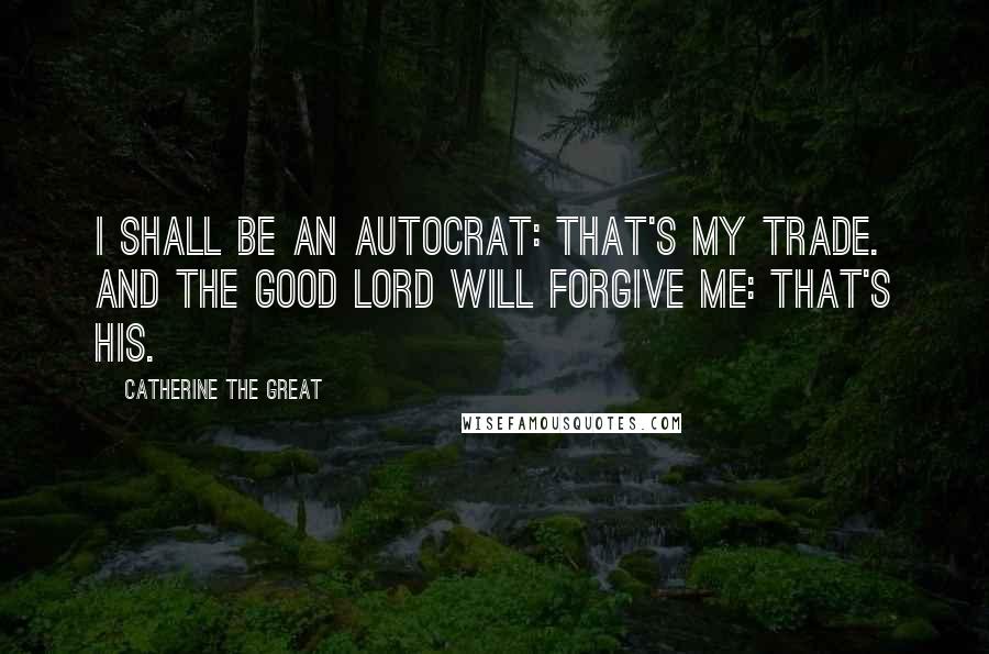 Catherine The Great Quotes: I shall be an autocrat: that's my trade. And the good Lord will forgive me: that's his.