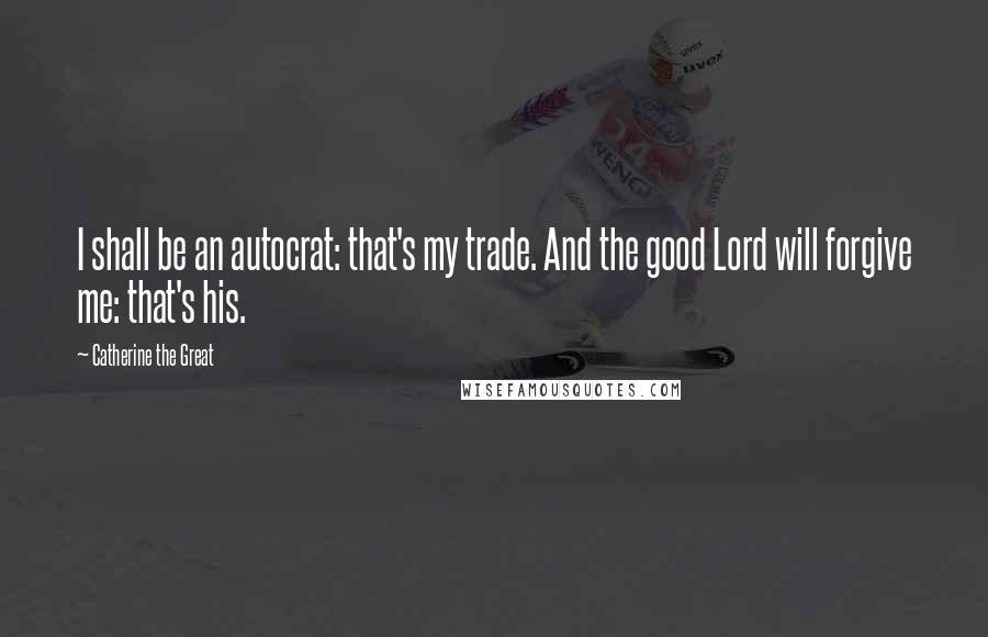 Catherine The Great Quotes: I shall be an autocrat: that's my trade. And the good Lord will forgive me: that's his.