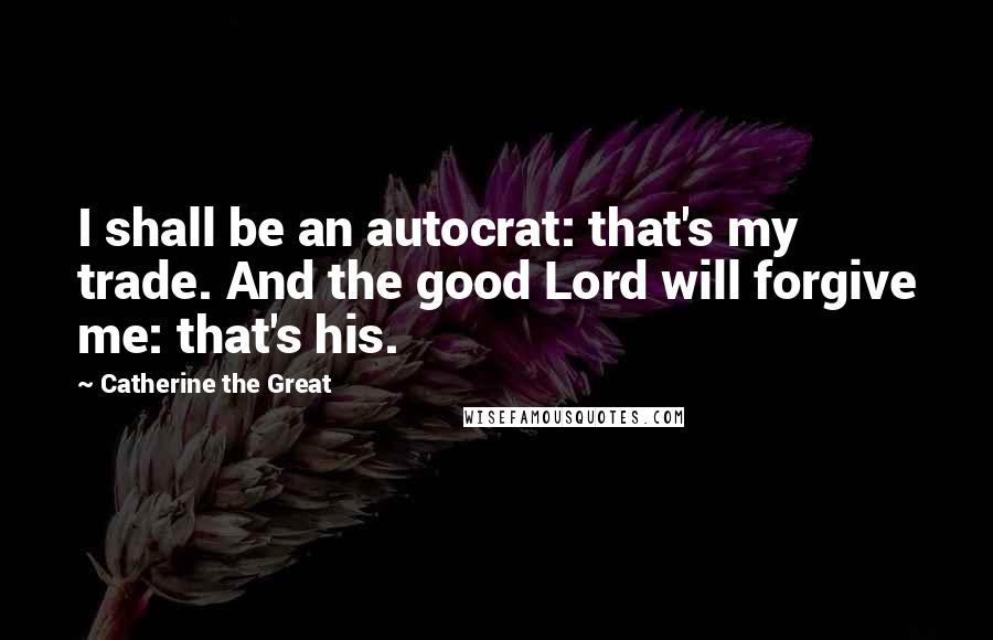 Catherine The Great Quotes: I shall be an autocrat: that's my trade. And the good Lord will forgive me: that's his.