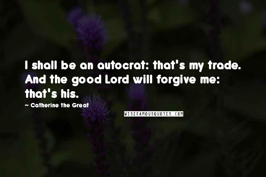 Catherine The Great Quotes: I shall be an autocrat: that's my trade. And the good Lord will forgive me: that's his.