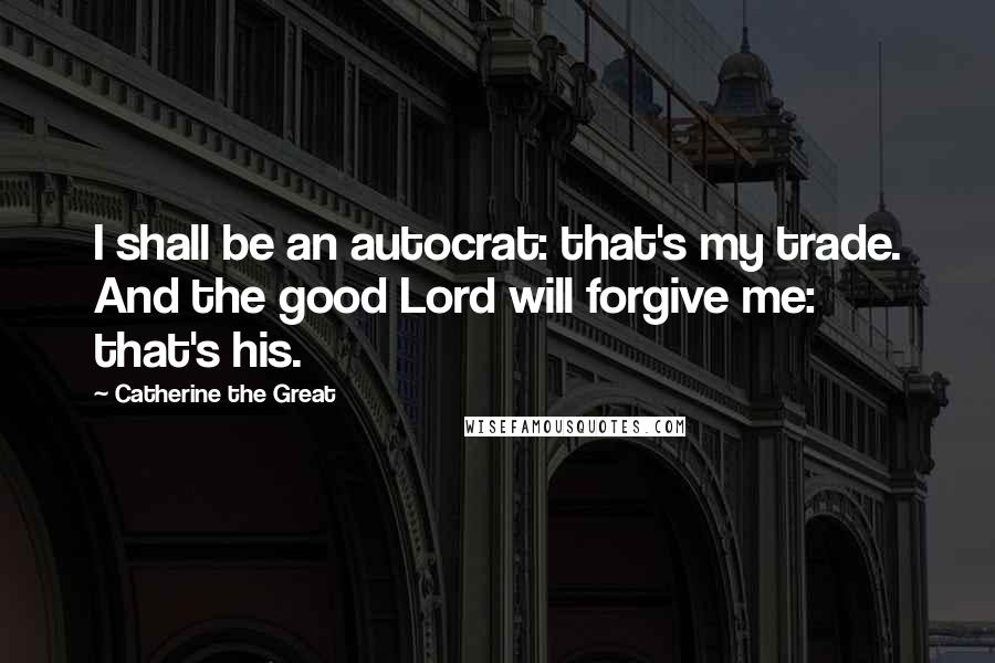 Catherine The Great Quotes: I shall be an autocrat: that's my trade. And the good Lord will forgive me: that's his.