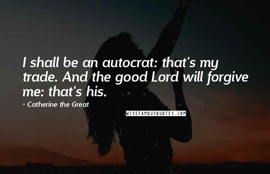 Catherine The Great Quotes: I shall be an autocrat: that's my trade. And the good Lord will forgive me: that's his.