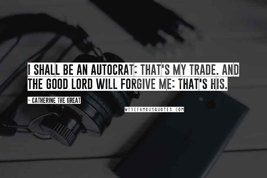 Catherine The Great Quotes: I shall be an autocrat: that's my trade. And the good Lord will forgive me: that's his.