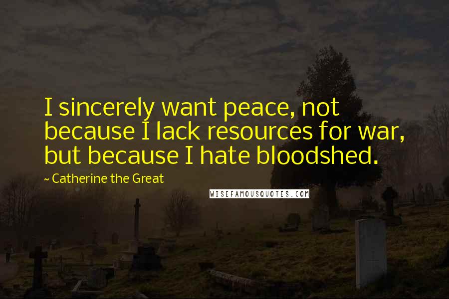 Catherine The Great Quotes: I sincerely want peace, not because I lack resources for war, but because I hate bloodshed.