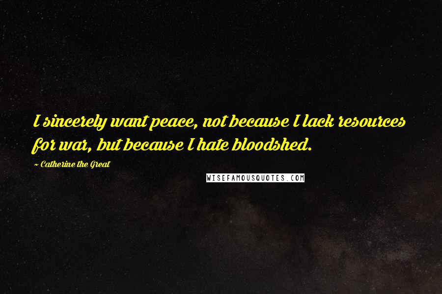 Catherine The Great Quotes: I sincerely want peace, not because I lack resources for war, but because I hate bloodshed.