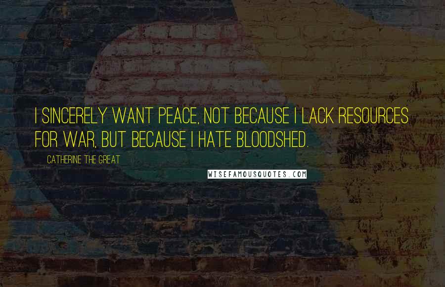 Catherine The Great Quotes: I sincerely want peace, not because I lack resources for war, but because I hate bloodshed.