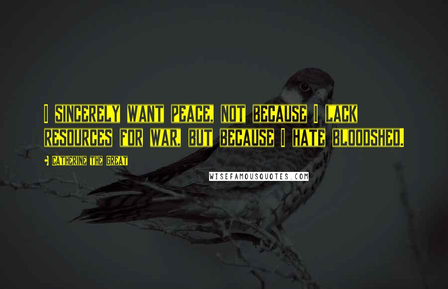 Catherine The Great Quotes: I sincerely want peace, not because I lack resources for war, but because I hate bloodshed.