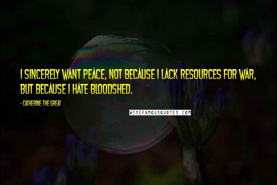 Catherine The Great Quotes: I sincerely want peace, not because I lack resources for war, but because I hate bloodshed.