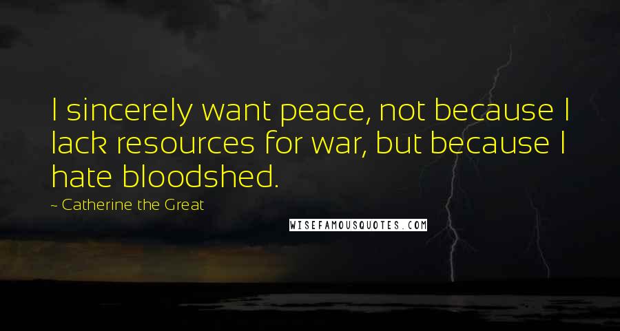 Catherine The Great Quotes: I sincerely want peace, not because I lack resources for war, but because I hate bloodshed.