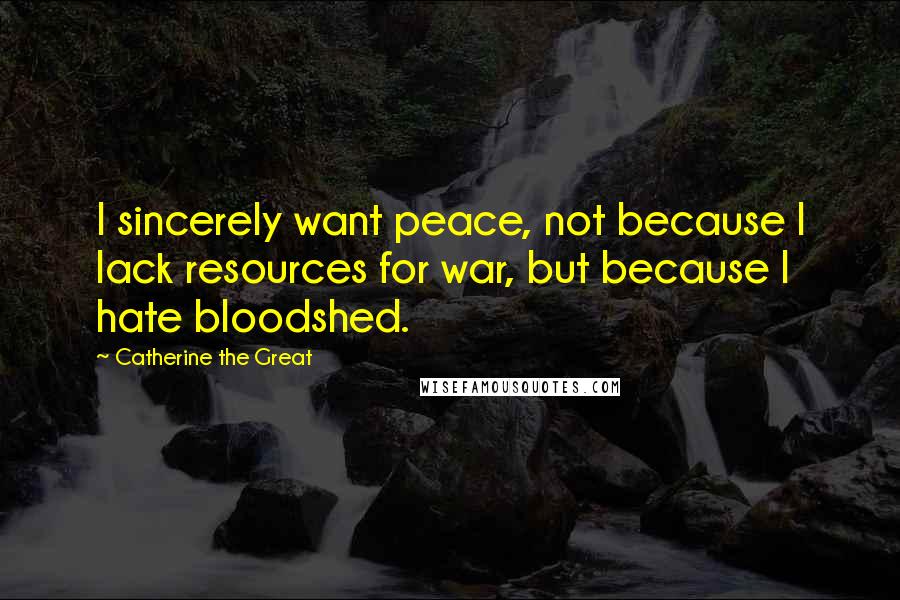 Catherine The Great Quotes: I sincerely want peace, not because I lack resources for war, but because I hate bloodshed.