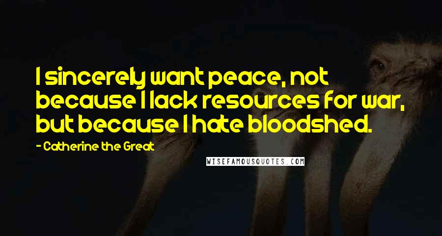 Catherine The Great Quotes: I sincerely want peace, not because I lack resources for war, but because I hate bloodshed.