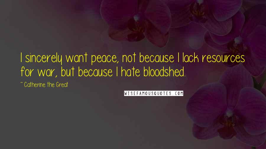 Catherine The Great Quotes: I sincerely want peace, not because I lack resources for war, but because I hate bloodshed.