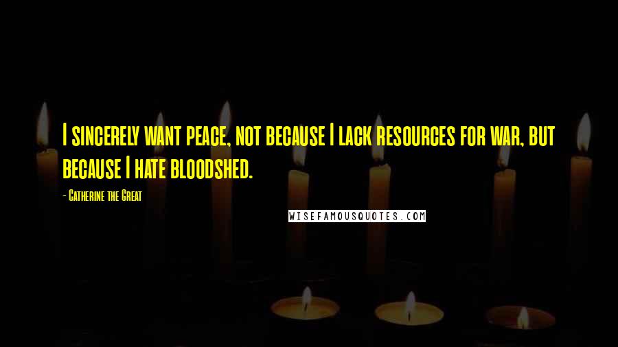 Catherine The Great Quotes: I sincerely want peace, not because I lack resources for war, but because I hate bloodshed.