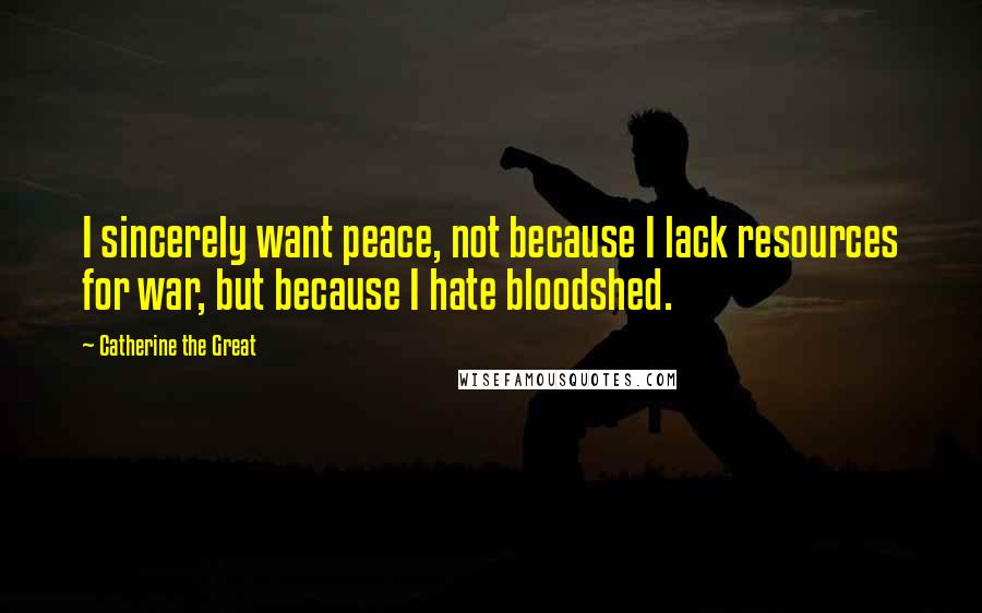 Catherine The Great Quotes: I sincerely want peace, not because I lack resources for war, but because I hate bloodshed.