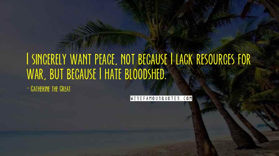 Catherine The Great Quotes: I sincerely want peace, not because I lack resources for war, but because I hate bloodshed.