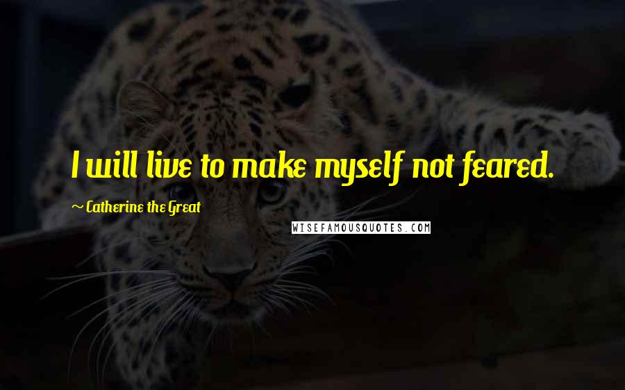 Catherine The Great Quotes: I will live to make myself not feared.