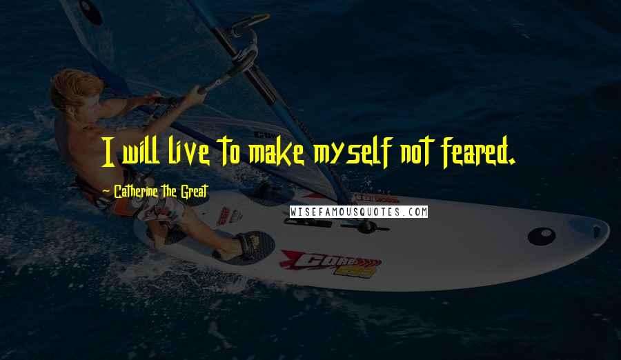 Catherine The Great Quotes: I will live to make myself not feared.
