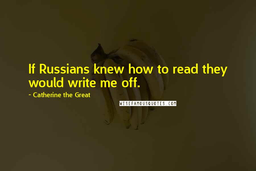 Catherine The Great Quotes: If Russians knew how to read they would write me off.