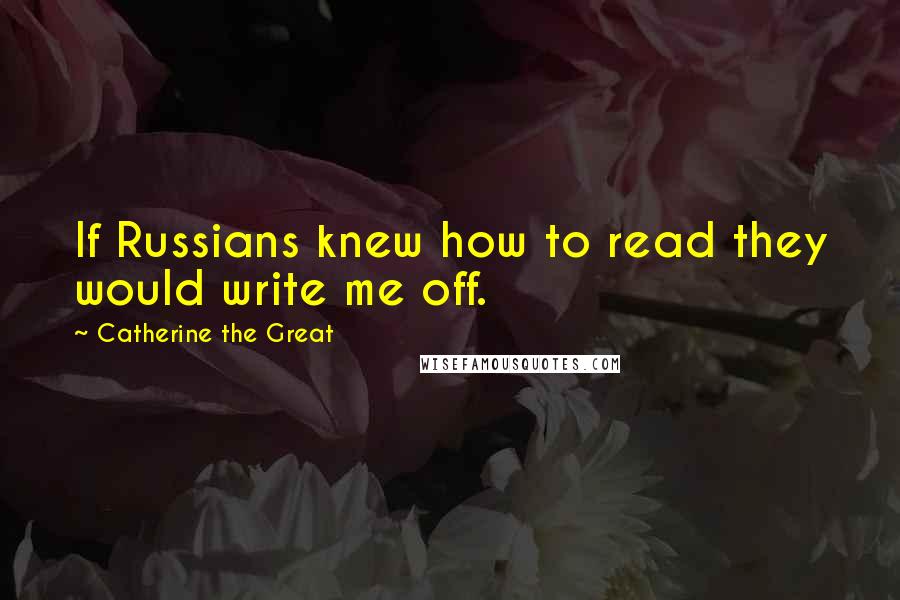 Catherine The Great Quotes: If Russians knew how to read they would write me off.