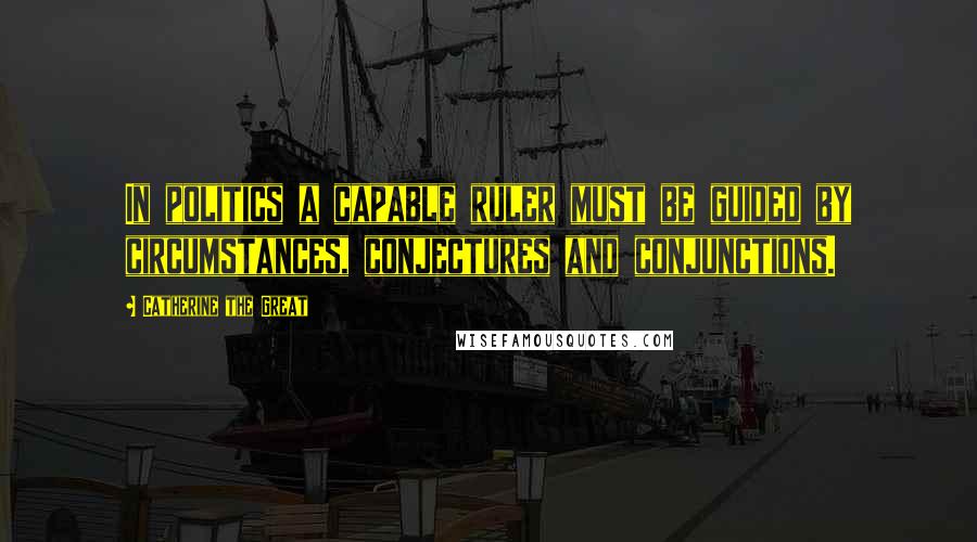 Catherine The Great Quotes: In politics a capable ruler must be guided by circumstances, conjectures and conjunctions.