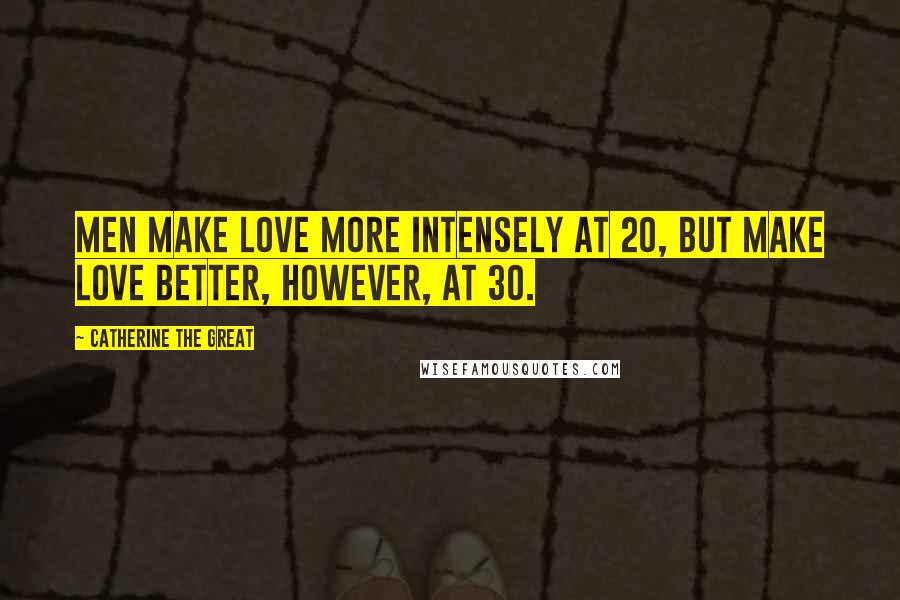 Catherine The Great Quotes: Men make love more intensely at 20, but make love better, however, at 30.