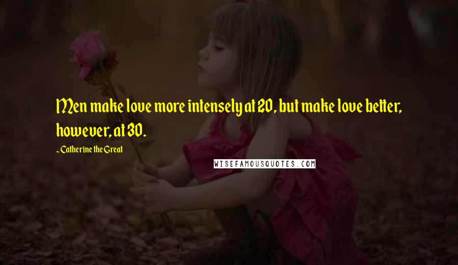 Catherine The Great Quotes: Men make love more intensely at 20, but make love better, however, at 30.