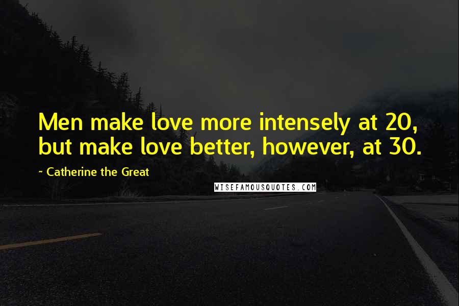 Catherine The Great Quotes: Men make love more intensely at 20, but make love better, however, at 30.