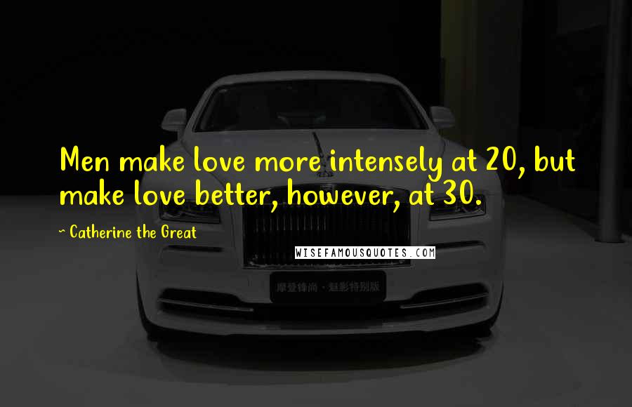 Catherine The Great Quotes: Men make love more intensely at 20, but make love better, however, at 30.