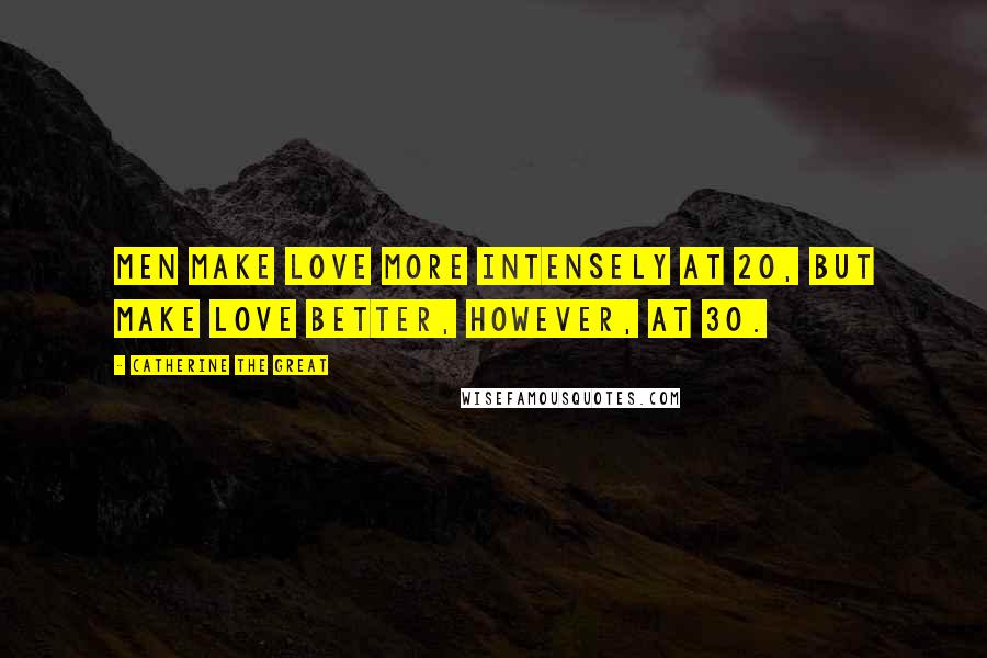 Catherine The Great Quotes: Men make love more intensely at 20, but make love better, however, at 30.