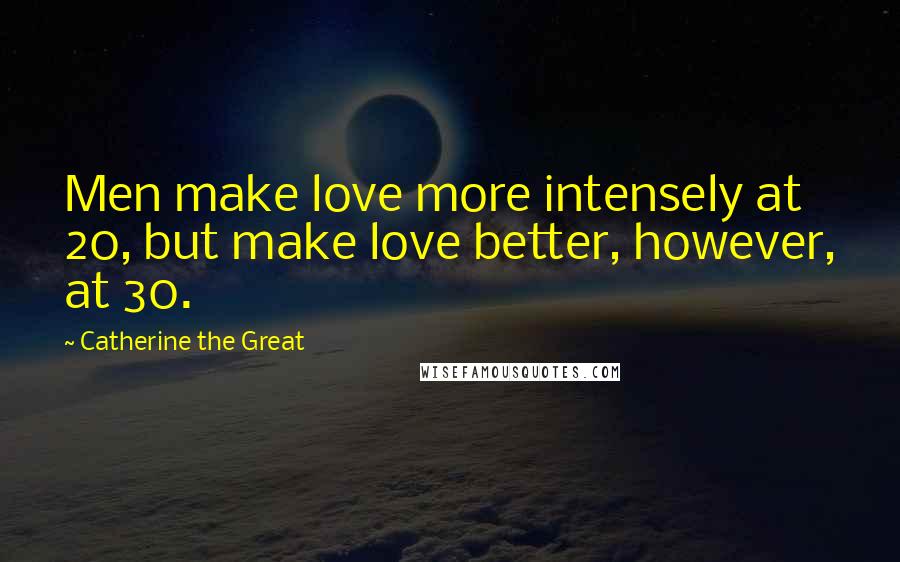 Catherine The Great Quotes: Men make love more intensely at 20, but make love better, however, at 30.