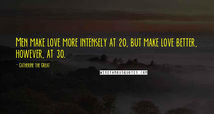 Catherine The Great Quotes: Men make love more intensely at 20, but make love better, however, at 30.