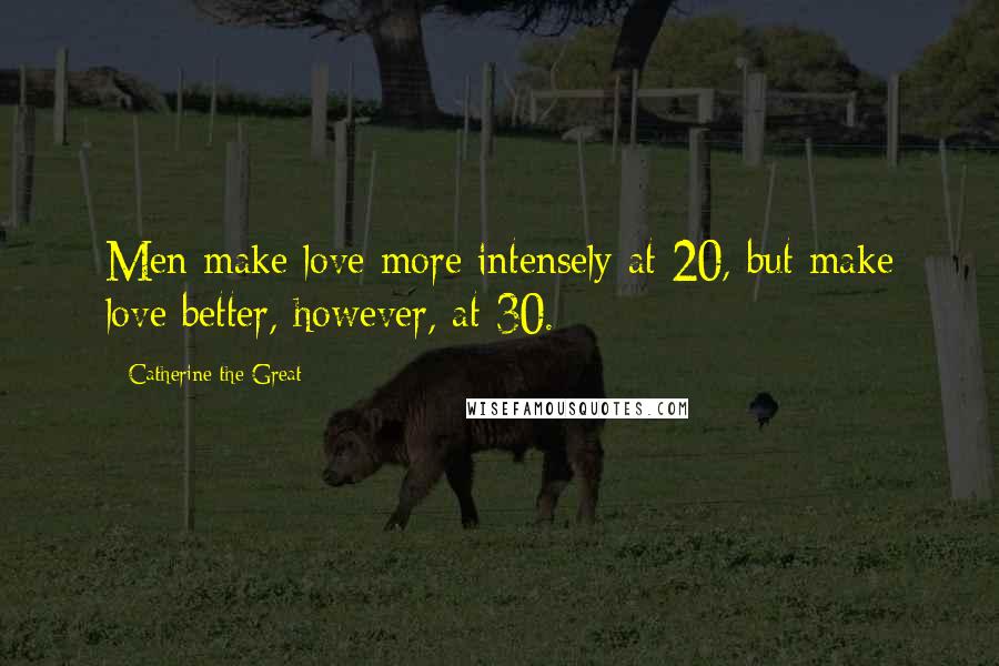 Catherine The Great Quotes: Men make love more intensely at 20, but make love better, however, at 30.