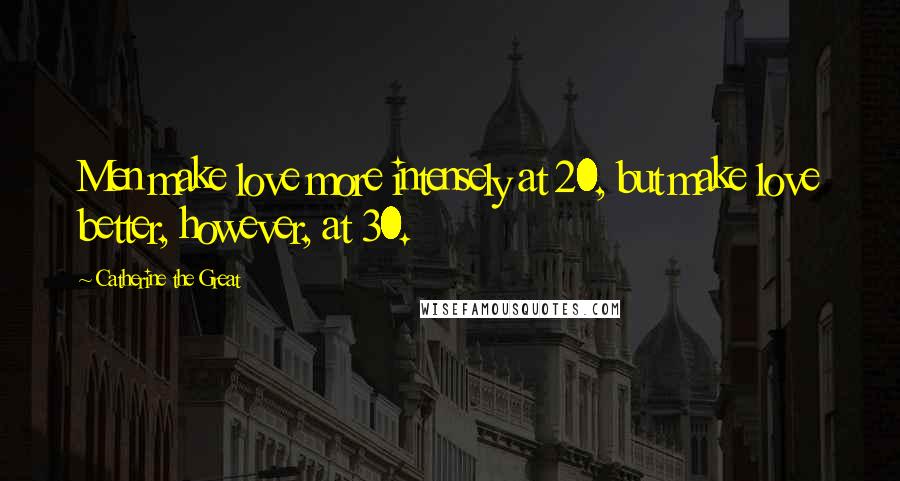 Catherine The Great Quotes: Men make love more intensely at 20, but make love better, however, at 30.