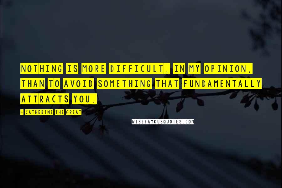 Catherine The Great Quotes: Nothing is more difficult, in my opinion, than to avoid something that fundamentally attracts you.