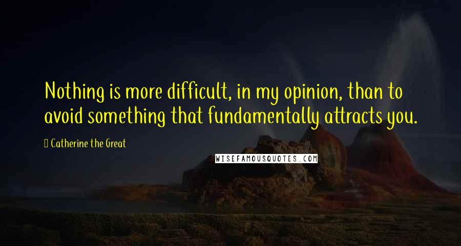 Catherine The Great Quotes: Nothing is more difficult, in my opinion, than to avoid something that fundamentally attracts you.