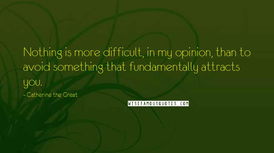 Catherine The Great Quotes: Nothing is more difficult, in my opinion, than to avoid something that fundamentally attracts you.